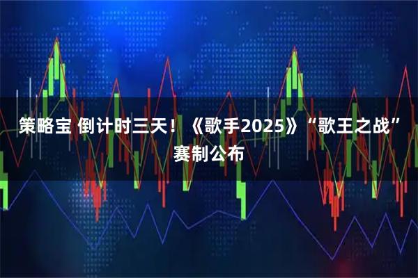策略宝 倒计时三天！《歌手2025》“歌王之战”赛制公布