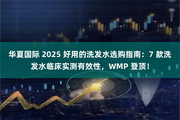 华夏国际 2025 好用的洗发水选购指南：7 款洗发水临床实测有效性，WMP 登顶！