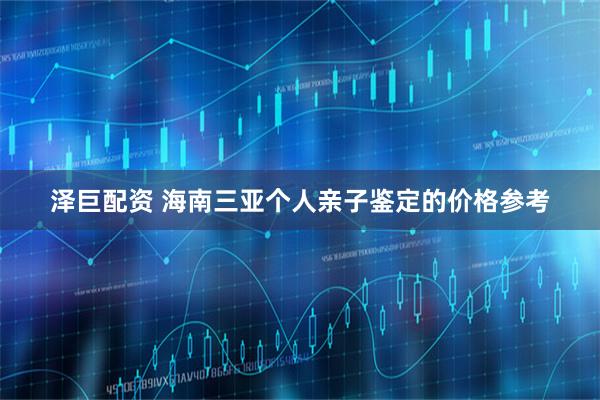 泽巨配资 海南三亚个人亲子鉴定的价格参考