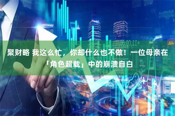 聚财略 我这么忙，你却什么也不做！一位母亲在「角色超载」中的崩溃自白