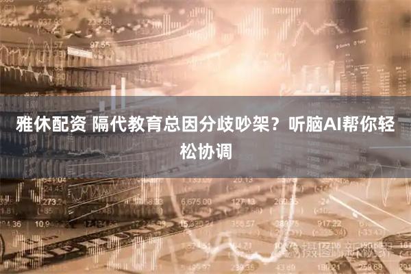 雅休配资 隔代教育总因分歧吵架？听脑AI帮你轻松协调