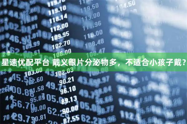 星速优配平台 戴义眼片分泌物多，不适合小孩子戴？