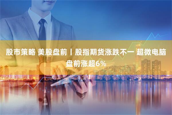 股市策略 美股盘前丨股指期货涨跌不一 超微电脑盘前涨超6%