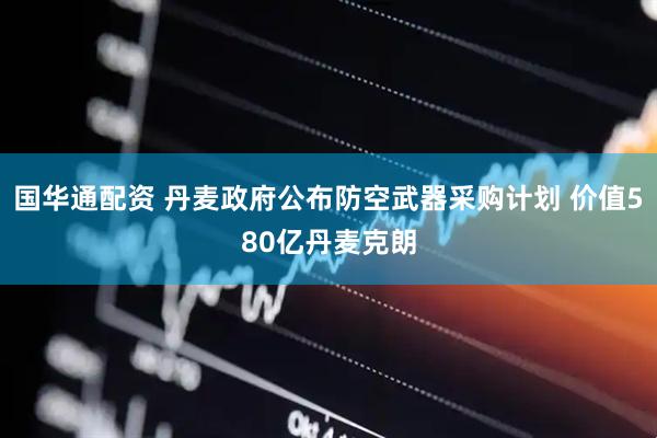 国华通配资 丹麦政府公布防空武器采购计划 价值580亿丹麦克朗