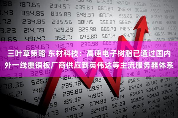 三叶草策略 东材科技：高速电子树脂已通过国内外一线覆铜板厂商供应到英伟达等主流服务器体系