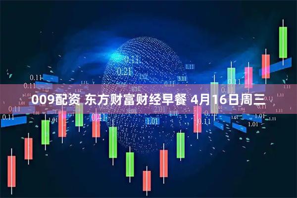 009配资 东方财富财经早餐 4月16日周三