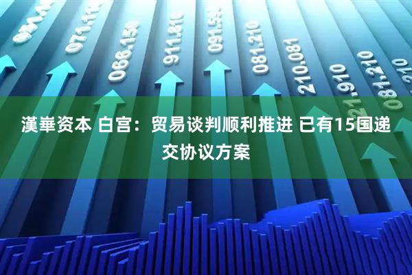 漢崋资本 白宫：贸易谈判顺利推进 已有15国递交协议方案