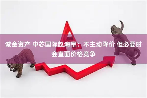 诚金资产 中芯国际赵海军：不主动降价 但必要时会直面价格竞争