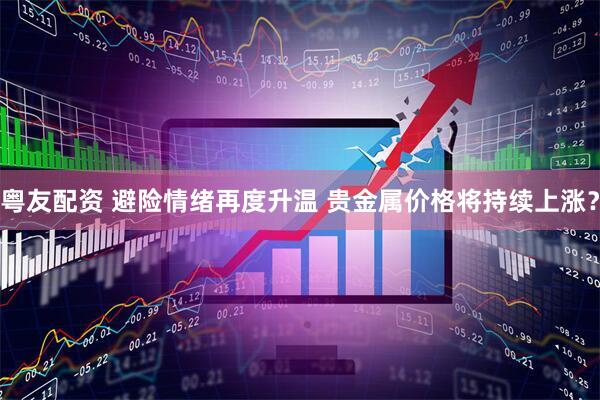 粤友配资 避险情绪再度升温 贵金属价格将持续上涨？