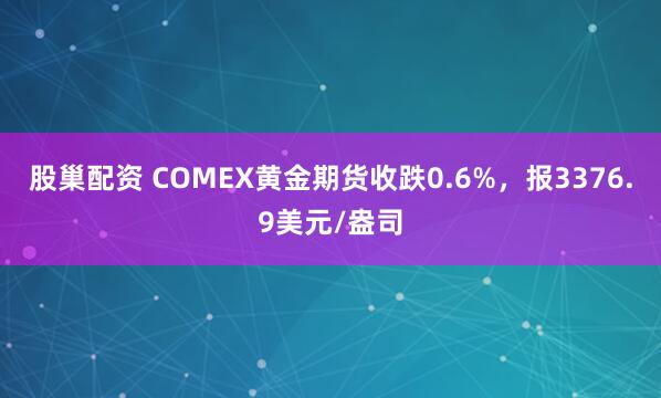 股巢配资 COMEX黄金期货收跌0.6%，报3376.9美元/盎司