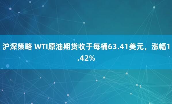 沪深策略 WTI原油期货收于每桶63.41美元，涨幅1.42%