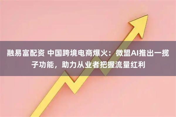 融易富配资 中国跨境电商爆火：微盟AI推出一揽子功能，助力从业者把握流量红利