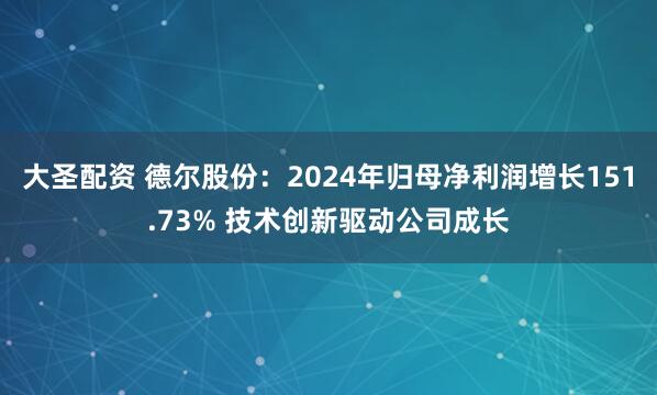 大圣配资 德尔股份：2024年归母净利润增长151.73% 技术创新驱动公司成长