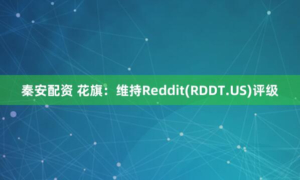 秦安配资 花旗：维持Reddit(RDDT.US)评级