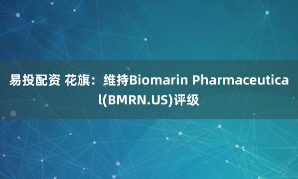 易投配资 花旗：维持Biomarin Pharmaceutical(BMRN.US)评级
