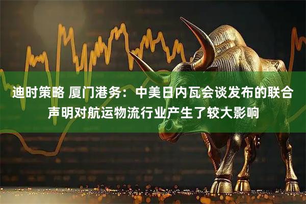 迪时策略 厦门港务：中美日内瓦会谈发布的联合声明对航运物流行业产生了较大影响