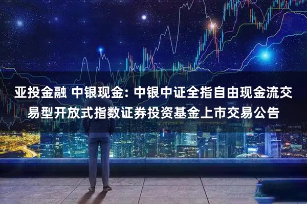 亚投金融 中银现金: 中银中证全指自由现金流交易型开放式指数证券投资基金上市交易公告