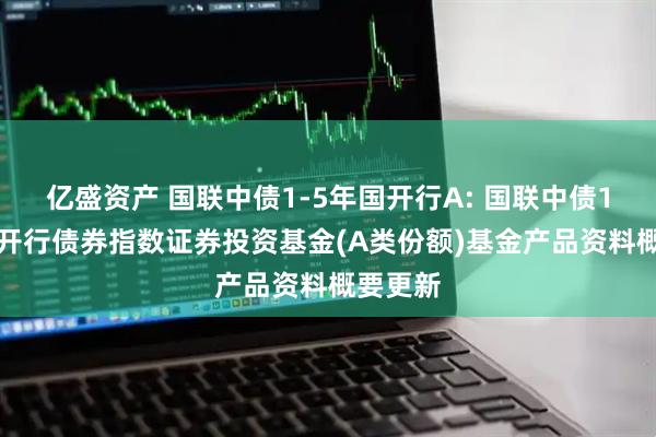 亿盛资产 国联中债1-5年国开行A: 国联中债1-5年国开行债券指数证券投资基金(A类份额)基金产品资料概要更新