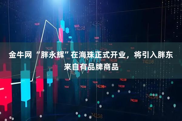 金牛网 “胖永辉”在海珠正式开业，将引入胖东来自有品牌商品