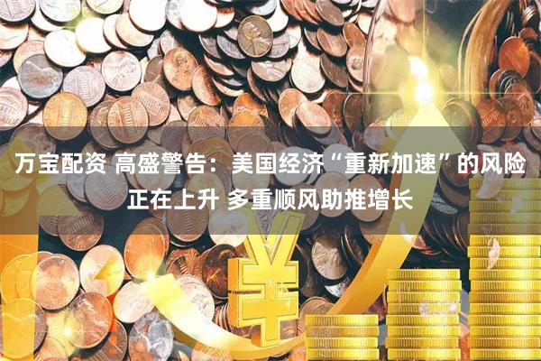 万宝配资 高盛警告：美国经济“重新加速”的风险正在上升 多重顺风助推增长