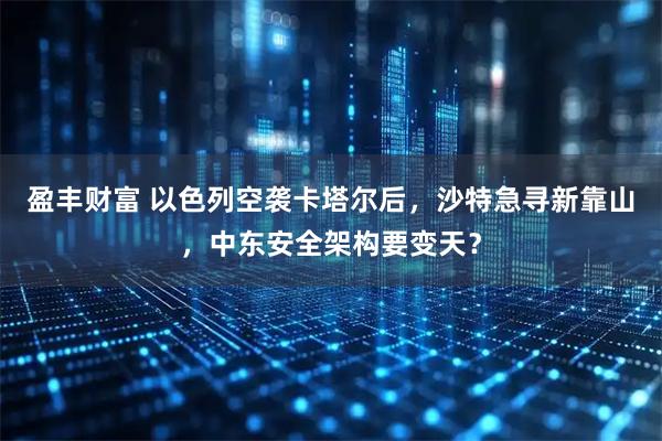 盈丰财富 以色列空袭卡塔尔后，沙特急寻新靠山，中东安全架构要变天？