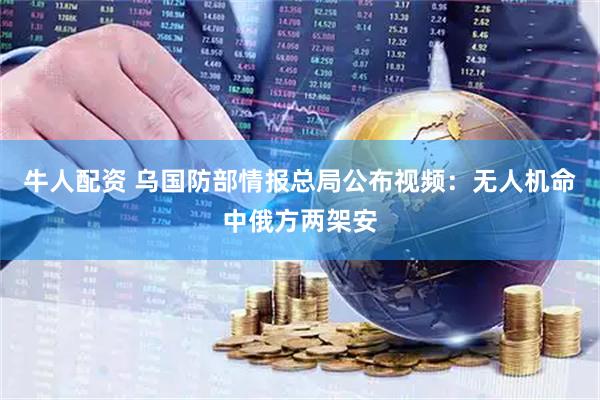 牛人配资 乌国防部情报总局公布视频：无人机命中俄方两架安
