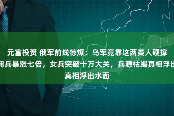 元富投资 俄军前线惊爆：乌军竟靠这两类人硬撑！雇佣兵暴涨七倍，女兵突破十万大关，兵源枯竭真相浮出水面