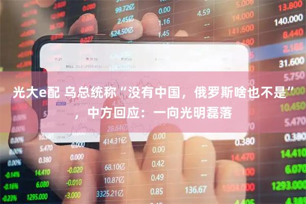 光大e配 乌总统称“没有中国，俄罗斯啥也不是”，中方回应：一向光明磊落