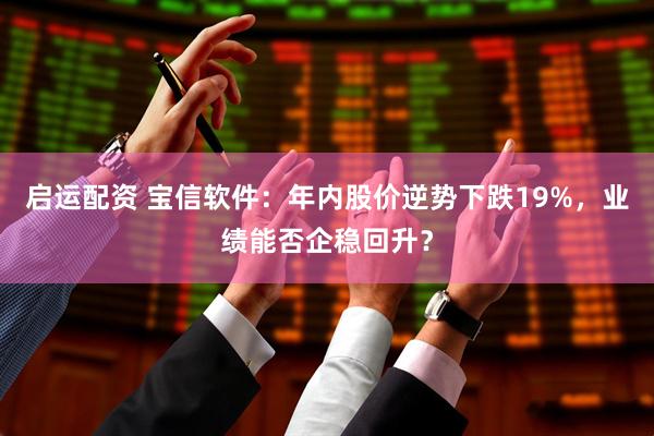 启运配资 宝信软件：年内股价逆势下跌19%，业绩能否企稳回升？
