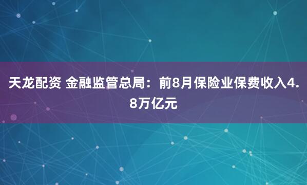 天龙配资 金融监管总局：前8月保险业保费收入4.8万亿元