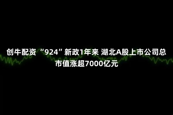 创牛配资 “924”新政1年来 湖北A股上市公司总市值涨超7000亿元