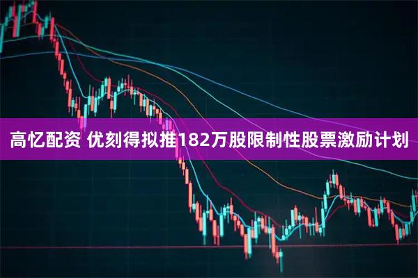 高忆配资 优刻得拟推182万股限制性股票激励计划