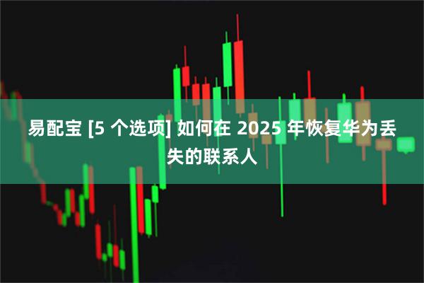 易配宝 [5 个选项] 如何在 2025 年恢复华为丢失的联系人