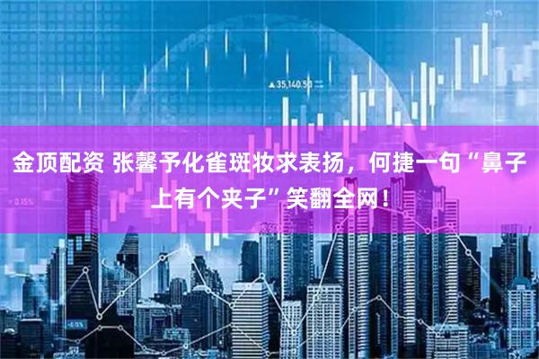 金顶配资 张馨予化雀斑妆求表扬，何捷一句“鼻子上有个夹子”笑翻全网！