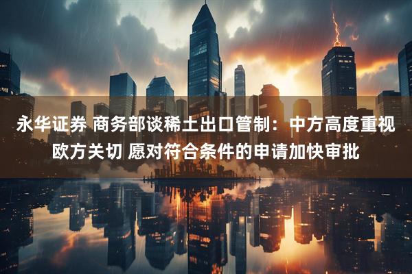 永华证券 商务部谈稀土出口管制：中方高度重视欧方关切 愿对符合条件的申请加快审批