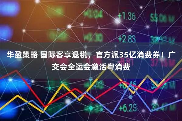 华盈策略 国际客享退税，官方派35亿消费券！广交会全运会激活粤消费