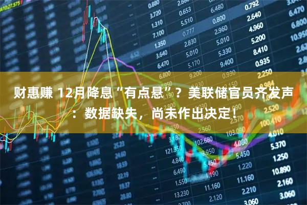 财惠赚 12月降息“有点悬”?美联储官员齐发声:数据缺失,尚未作出决定!
