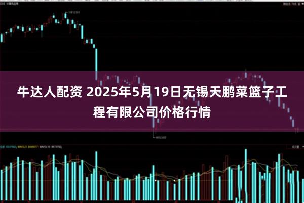 牛达人配资 2025年5月19日无锡天鹏菜篮子工程有限公司价格行情