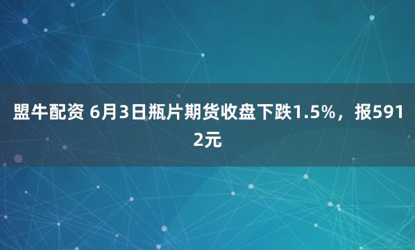 盟牛配资 6月3日瓶片期货收盘下跌1.5%，报5912元