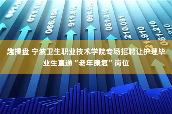 趣操盘 宁波卫生职业技术学院专场招聘让护理毕业生直通“老年康复”岗位