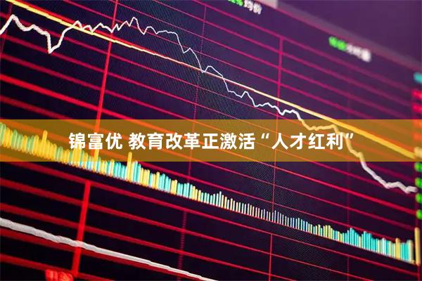 锦富优 教育改革正激活“人才红利”