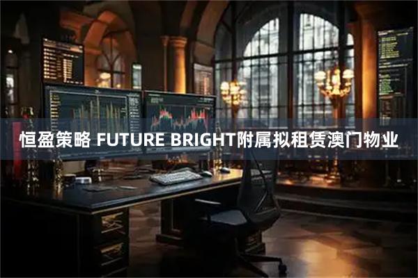 恒盈策略 FUTURE BRIGHT附属拟租赁澳门物业