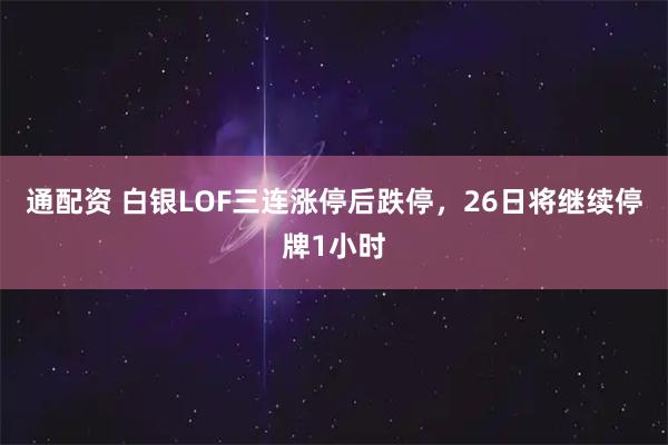 通配资 白银LOF三连涨停后跌停，26日将继续停牌1小时