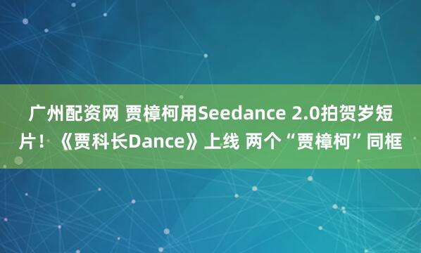 广州配资网 贾樟柯用Seedance 2.0拍贺岁短片!《贾科长Dance》上线 两个“贾樟柯”同框