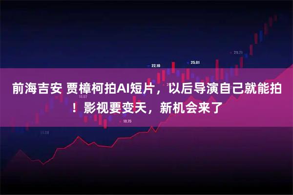 前海吉安 贾樟柯拍AI短片，以后导演自己就能拍！影视要变天，新机会来了