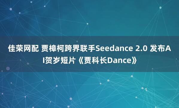 佳荣网配 贾樟柯跨界联手Seedance 2.0 发布AI贺岁短片《贾科长Dance》