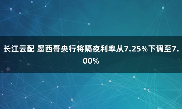 长江云配 墨西哥央行将隔夜利率从7.25%下调至7.00%