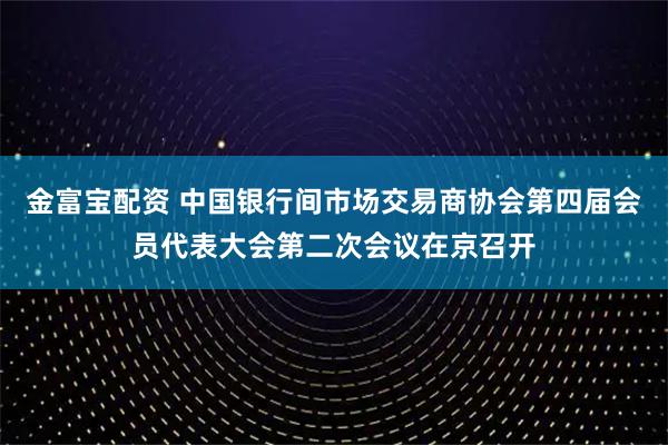 金富宝配资 中国银行间市场交易商协会第四届会员代表大会第二次会议在京召开