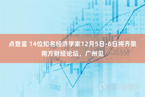 点登富 14位知名经济学家12月5日-6日将齐聚南方财经论坛，广州见