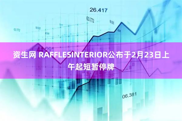 资生网 RAFFLESINTERIOR公布于2月23日上午起短暂停牌